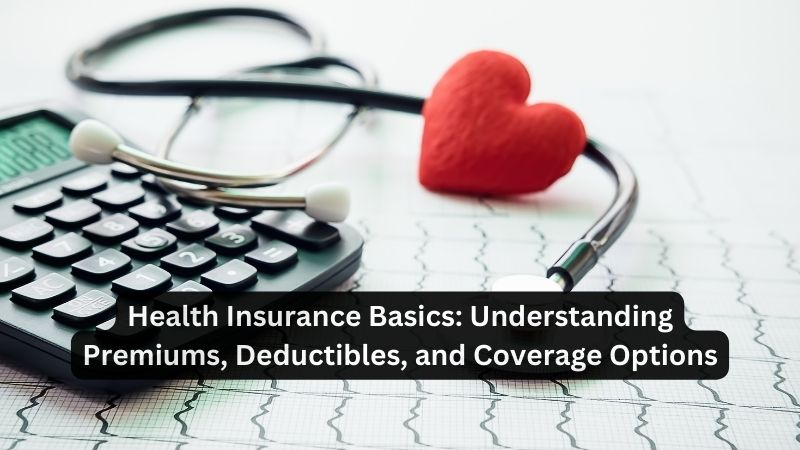 Health Insurance Basics: Understanding Premiums, Deductibles, and Coverage Options