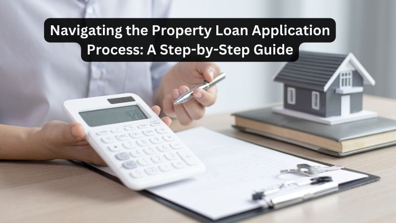 Navigating the Property Loan Application Process: A Step-by-Step Guide