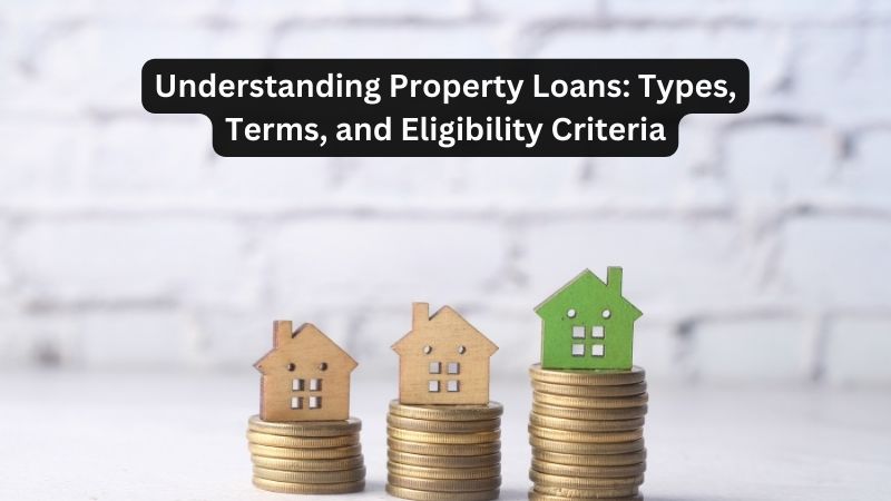 Understanding Property Loans: Types, Terms, and Eligibility Criteria